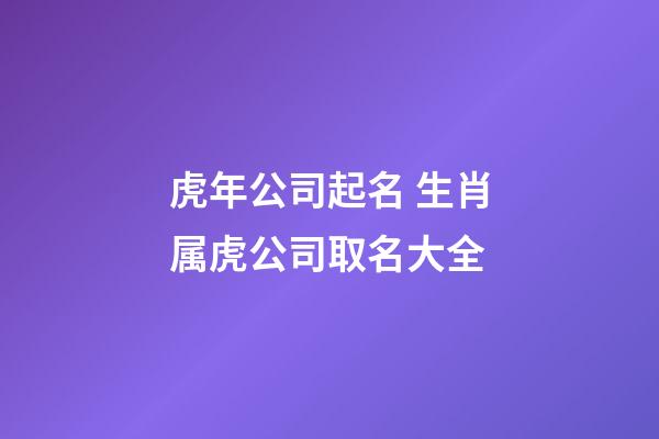 虎年公司起名 生肖属虎公司取名大全